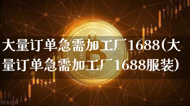 大量订单急需加工厂1688(大量订单急需加工厂1688服装)_https://www.czytfl.com_期货走势_第1张
