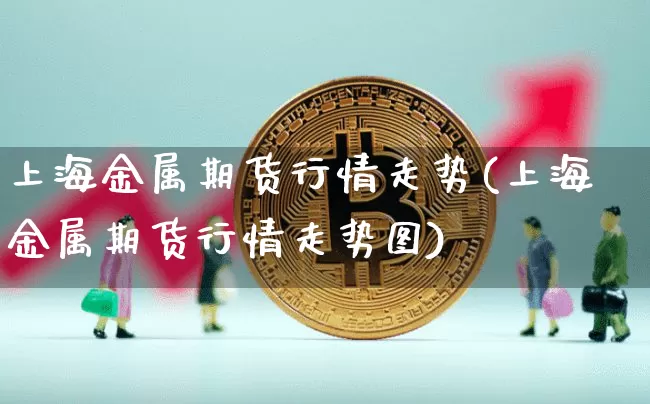上海金属期货行情走势(上海金属期货行情走势图)_https://www.czytfl.com_期货价格_第1张