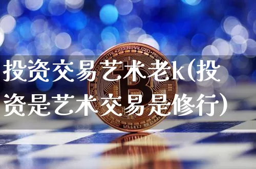 投资交易艺术老k(投资是艺术交易是修行)_https://www.czytfl.com_期货走势_第1张