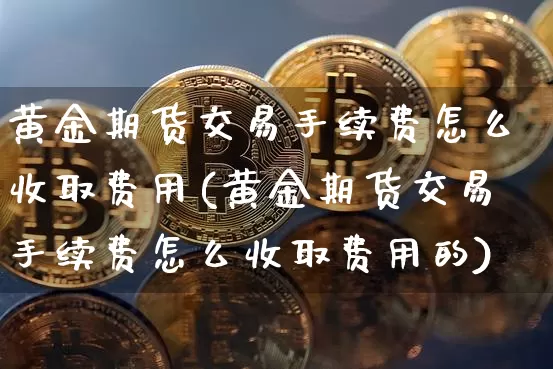 黄金期货交易手续费怎么收取费用(黄金期货交易手续费怎么收取费用的)_https://www.czytfl.com_期货行情_第1张