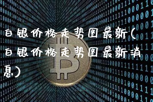 白银价格走势图最新(白银价格走势图最新消息)_https://www.czytfl.com_期货行情_第1张