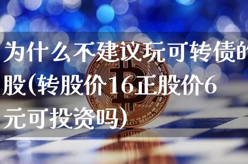 为什么不建议玩可转债的股(转股价16正股价6元可投资吗)_https://www.czytfl.com_期货价格_第1张