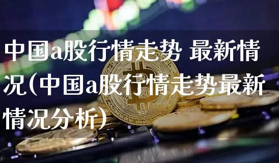 中国a股行情走势 最新情况(中国a股行情走势最新情况分析)_https://www.czytfl.com_期货走势_第1张