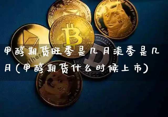 甲醇期货旺季是几月淡季是几月(甲醇期货什么时候上市)_https://www.czytfl.com_期货价格_第1张