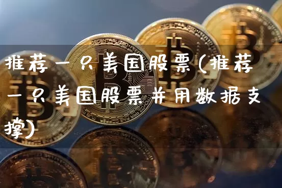 推荐一只美国股票(推荐一只美国股票并用数据支撑)_https://www.czytfl.com_期货行情_第1张