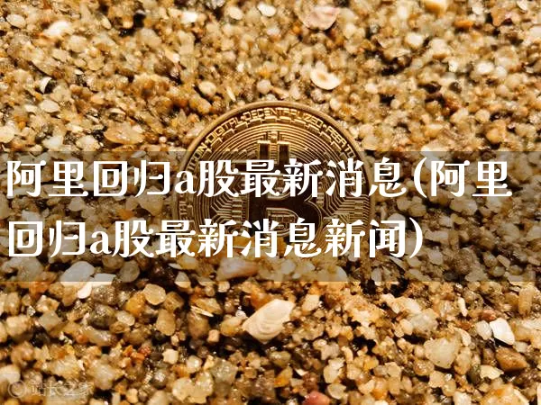 阿里回归a股最新消息(阿里回归a股最新消息新闻)_https://www.czytfl.com_期货价格_第1张