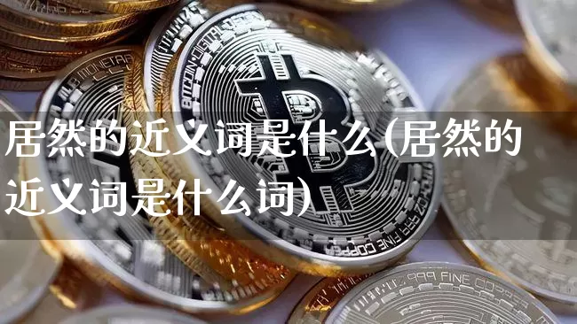 居然的近义词是什么(居然的近义词是什么词)_https://www.czytfl.com_期货走势_第1张