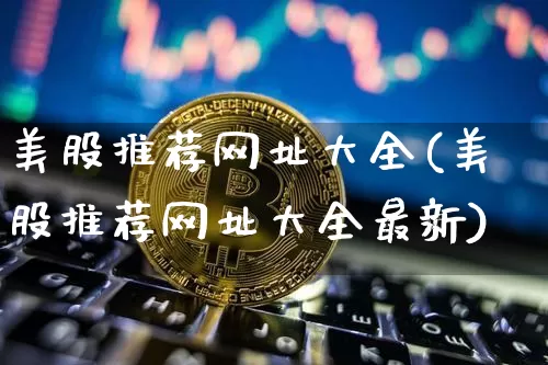 美股推荐网址大全(美股推荐网址大全最新)_https://www.czytfl.com_期货价格_第1张