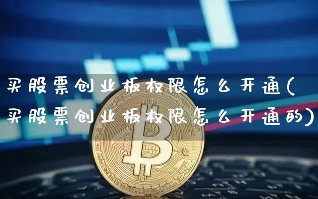 买股票创业板权限怎么开通(买股票创业板权限怎么开通的)_https://www.czytfl.com_期货走势_第1张