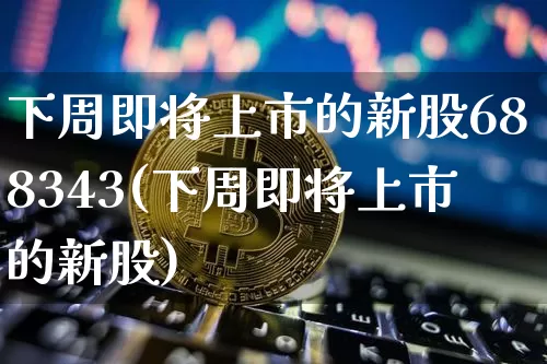 下周即将上市的新股688343(下周即将上市的新股)_https://www.czytfl.com_期货_第1张