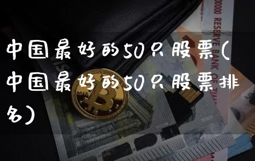 中国最好的50只股票(中国最好的50只股票排名)_https://www.czytfl.com_期货行情_第1张