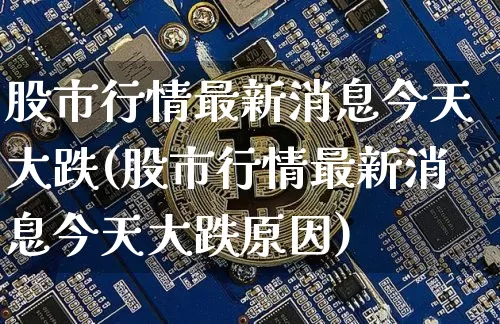 股市行情最新消息今天大跌(股市行情最新消息今天大跌原因)_https://www.czytfl.com_期货价格_第1张