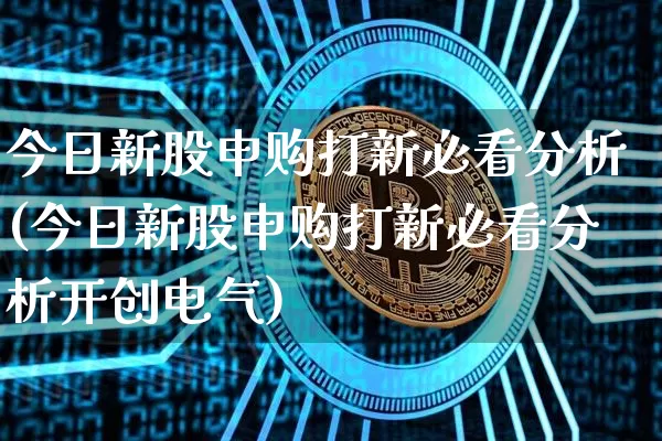 今日新股申购打新必看分析(今日新股申购打新必看分析开创电气)_https://www.czytfl.com_期货行情_第1张