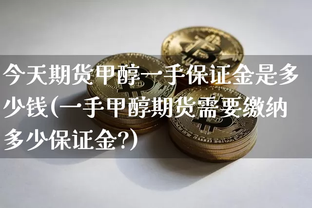 今天期货甲醇一手保证金是多少钱(一手甲醇期货需要缴纳多少保证金?)_https://www.czytfl.com_期货行情_第1张