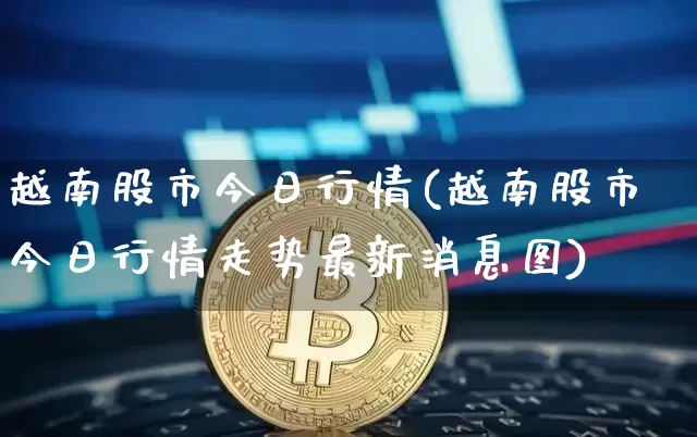 越南股市今日行情(越南股市今日行情走势最新消息图)_https://www.czytfl.com_期货走势_第1张