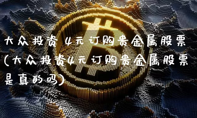大众投资 4元订购贵金属股票(大众投资4元订购贵金属股票是真的吗)_https://www.czytfl.com_期货行情_第1张