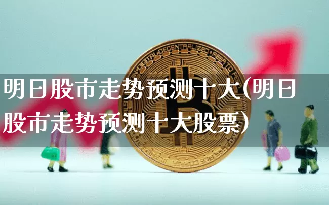 明日股市走势预测十大(明日股市走势预测十大股票)_https://www.czytfl.com_期货价格_第1张