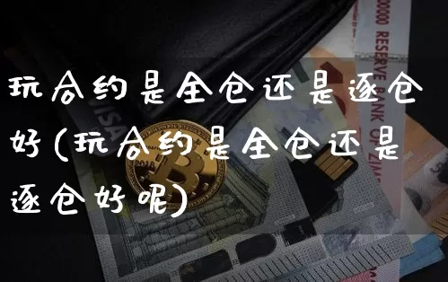 玩合约是全仓还是逐仓好(玩合约是全仓还是逐仓好呢)_https://www.czytfl.com_期货走势_第1张
