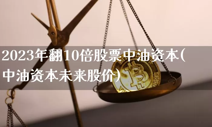 2023年翻10倍股票中油资本(中油资本未来股价)_https://www.czytfl.com_期货走势_第1张