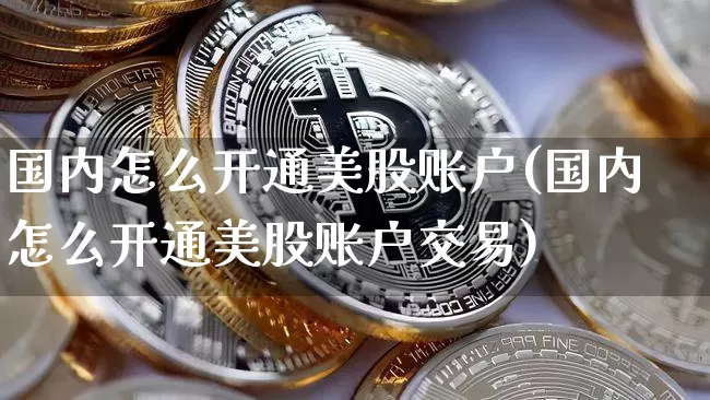 国内怎么开通美股账户(国内怎么开通美股账户交易)_https://www.czytfl.com_期货走势_第1张
