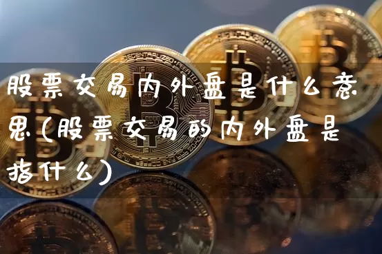 股票交易内外盘是什么意思(股票交易的内外盘是指什么)_https://www.czytfl.com_期货走势_第1张