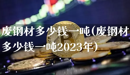 废钢材多少钱一吨(废钢材多少钱一吨2023年)_https://www.czytfl.com_期货行情_第1张