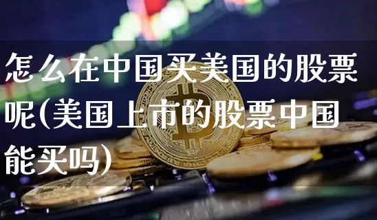 怎么在中国买美国的股票呢(美国上市的股票中国能买吗)_https://www.czytfl.com_期货走势_第1张