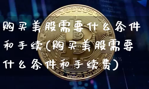 购买美股需要什么条件和手续(购买美股需要什么条件和手续费)_https://www.czytfl.com_期货_第1张