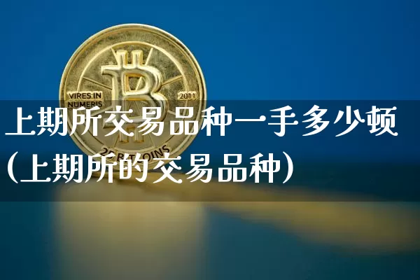 上期所交易品种一手多少顿(上期所的交易品种)_https://www.czytfl.com_期货行情_第1张