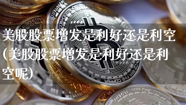 美股股票增发是利好还是利空(美股股票增发是利好还是利空呢)_https://www.czytfl.com_期货行情_第1张