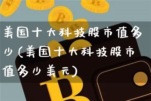 美国十大科技股市值多少(美国十大科技股市值多少美元)_https://www.czytfl.com_期货走势_第1张