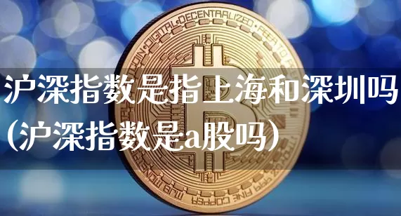 沪深指数是指上海和深圳吗(沪深指数是a股吗)_https://www.czytfl.com_期货价格_第1张
