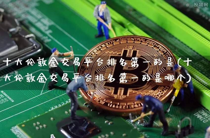 十大伦敦金交易平台排名第一的是(十大伦敦金交易平台排名第一的是哪个)_https://www.czytfl.com_期货行情_第1张