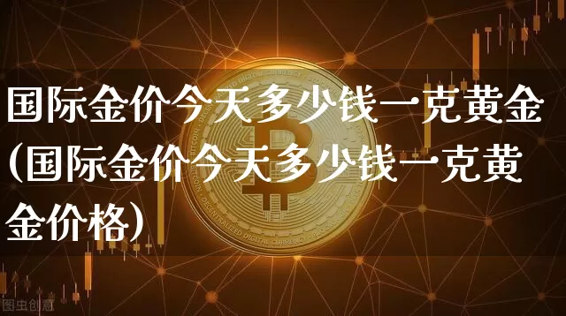 国际金价今天多少钱一克黄金(国际金价今天多少钱一克黄金价格)_https://www.czytfl.com_期货行情_第1张