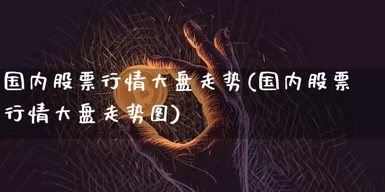 国内股票行情大盘走势(国内股票行情大盘走势图)_https://www.czytfl.com_期货走势_第1张
