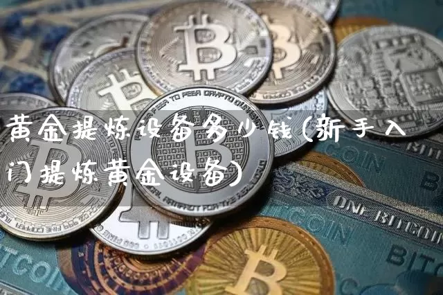 黄金提炼设备多少钱(新手入门提炼黄金设备)_https://www.czytfl.com_期货行情_第1张