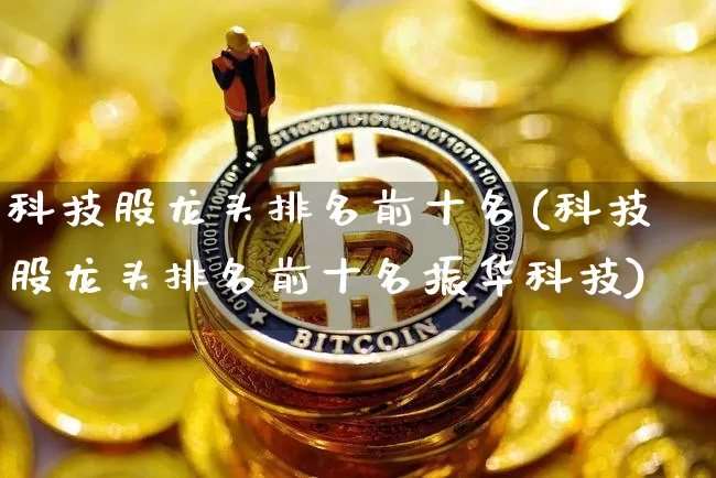科技股龙头排名前十名(科技股龙头排名前十名振华科技)_https://www.czytfl.com_期货行情_第1张