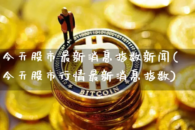 今天股市最新消息指数新闻(今天股市行情最新消息指数)_https://www.czytfl.com_期货_第1张