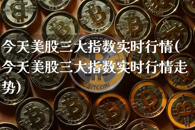 今天美股三大指数实时行情(今天美股三大指数实时行情走势)_https://www.czytfl.com_期货走势_第1张