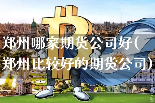 郑州哪家期货公司好(郑州比较好的期货公司)_https://www.czytfl.com_期货交易_第1张