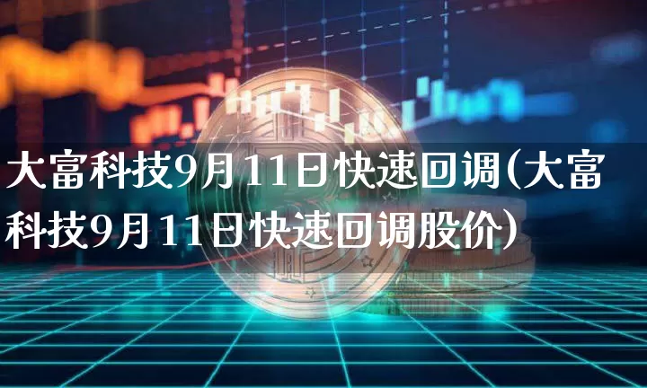 大富科技9月11日快速回调(大富科技9月11日快速回调股价)_https://www.czytfl.com_期货价格_第1张