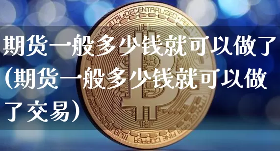 期货一般多少钱就可以做了(期货一般多少钱就可以做了交易)_https://www.czytfl.com_期货行情_第1张
