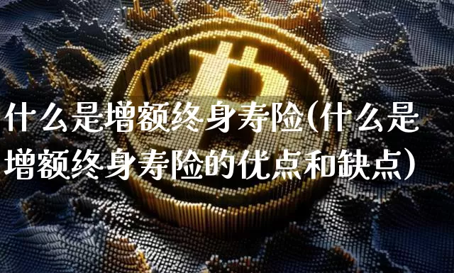 什么是增额终身寿险(什么是增额终身寿险的优点和缺点)_https://www.czytfl.com_期货走势_第1张