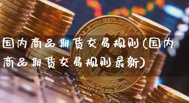 国内商品期货交易规则(国内商品期货交易规则最新)_https://www.czytfl.com_期货行情_第1张