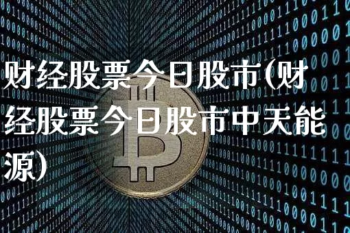 财经股票今日股市(财经股票今日股市中天能源)_https://www.czytfl.com_期货_第1张