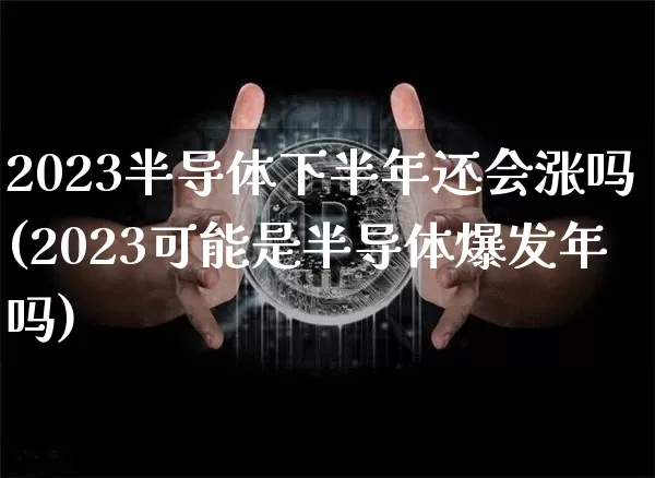 2023半导体下半年还会涨吗(2023可能是半导体爆发年吗)_https://www.czytfl.com_期货走势_第1张