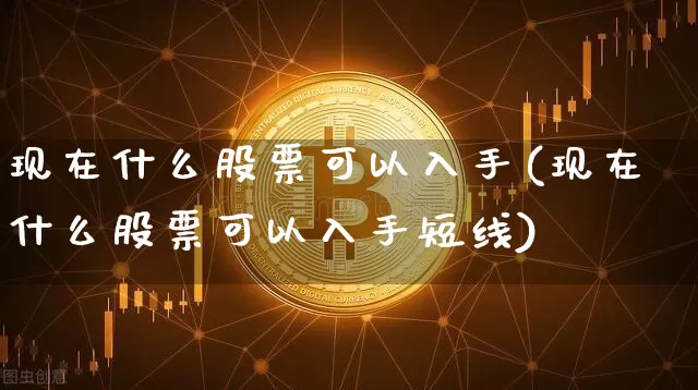 现在什么股票可以入手(现在什么股票可以入手短线)_https://www.czytfl.com_期货行情_第1张