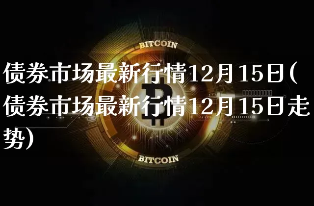 债券市场最新行情12月15日(债券市场最新行情12月15日走势)_https://www.czytfl.com_期货价格_第1张