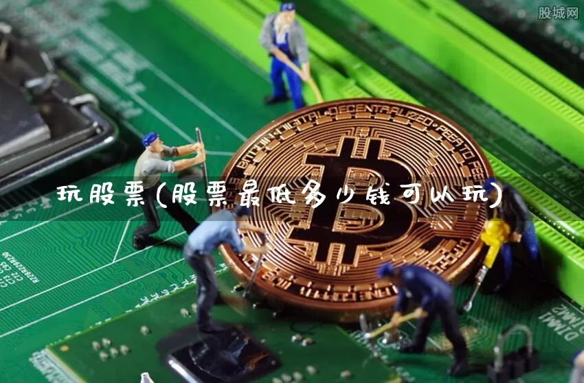玩股票(股票最低多少钱可以玩)_https://www.czytfl.com_期货走势_第1张