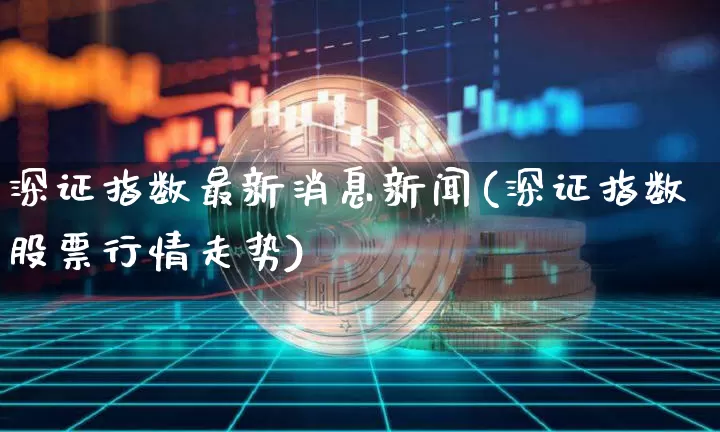 深证指数最新消息新闻(深证指数股票行情走势)_https://www.czytfl.com_期货走势_第1张